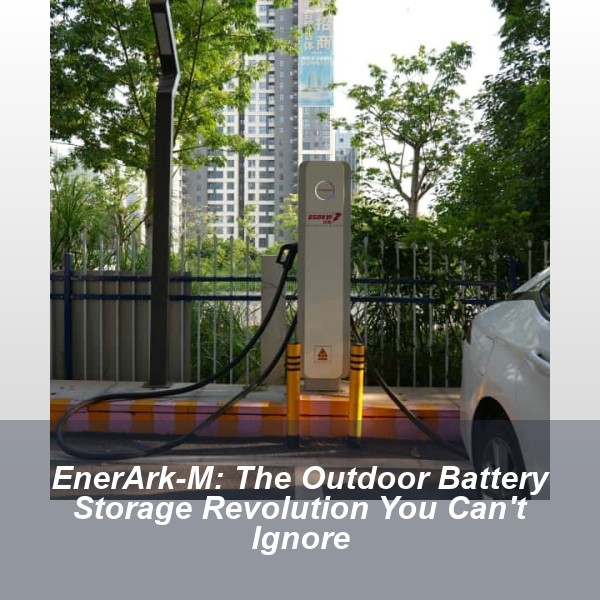 EnerArk-M: The Outdoor Battery Storage Revolution You Can't Ignore